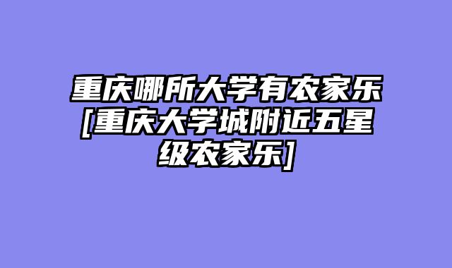 重庆哪所大学有农家乐[重庆大学城附近五星级农家乐]
