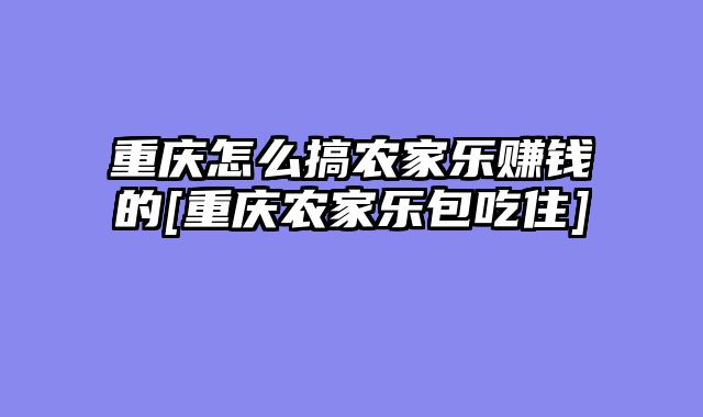 重庆怎么搞农家乐赚钱的[重庆农家乐包吃住]