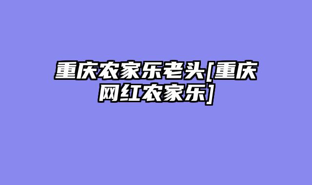 重庆农家乐老头[重庆网红农家乐]
