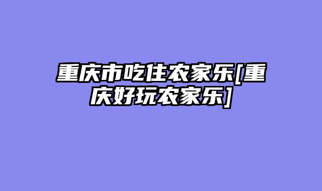 重庆市吃住农家乐[重庆好玩农家乐]
