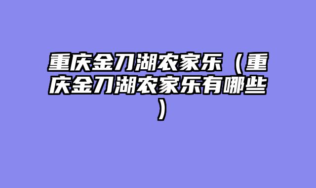 重庆金刀湖农家乐（重庆金刀湖农家乐有哪些）