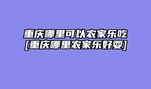 重庆哪里可以农家乐吃[重庆哪里农家乐好耍]