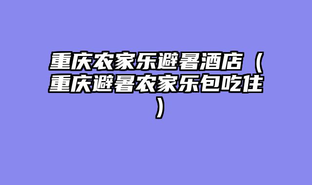重庆农家乐避暑酒店（重庆避暑农家乐包吃住）