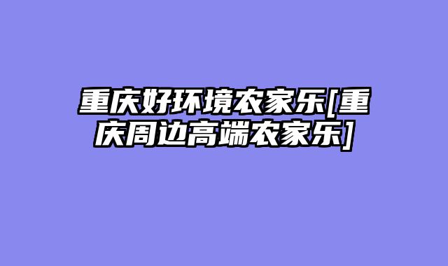 重庆好环境农家乐[重庆周边高端农家乐]