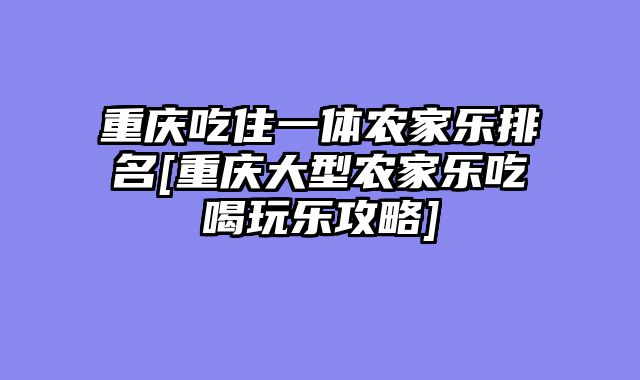重庆吃住一体农家乐排名[重庆大型农家乐吃喝玩乐攻略]