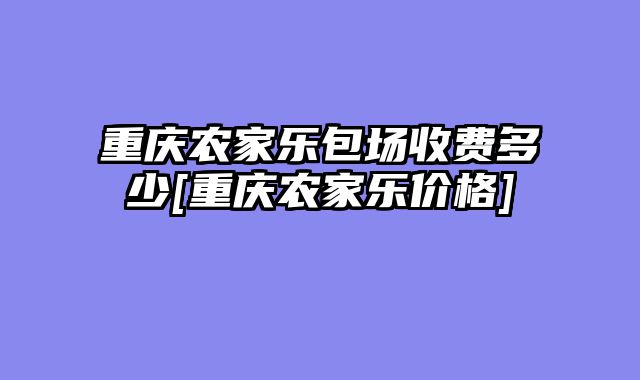 重庆农家乐包场收费多少[重庆农家乐价格]