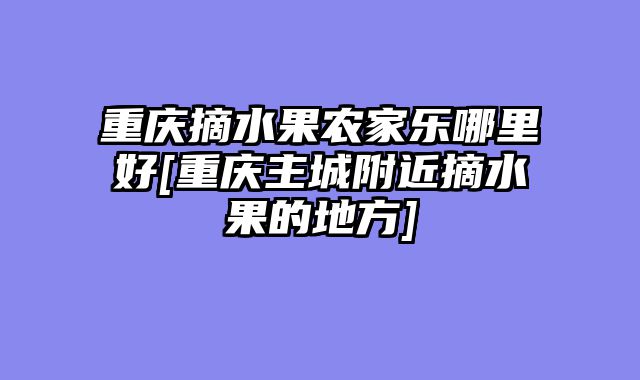 重庆摘水果农家乐哪里好[重庆主城附近摘水果的地方]