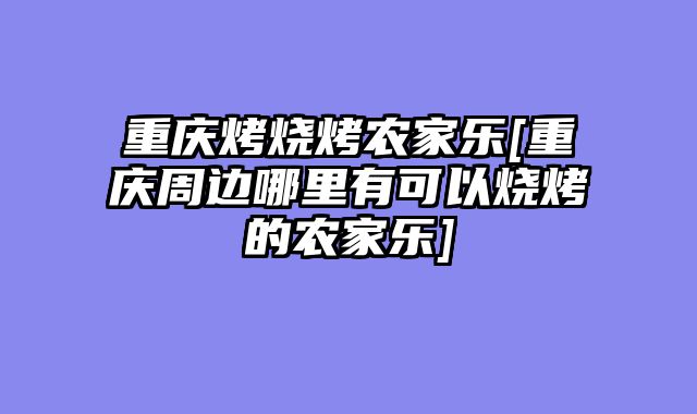 重庆烤烧烤农家乐[重庆周边哪里有可以烧烤的农家乐]