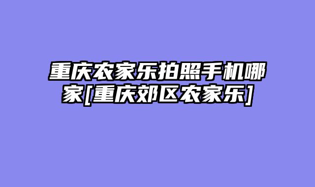 重庆农家乐拍照手机哪家[重庆郊区农家乐]