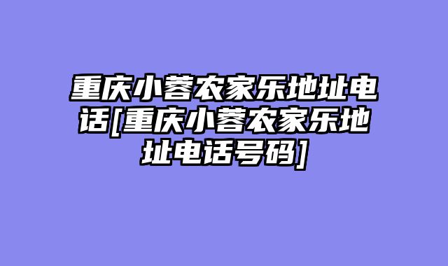 重庆小蓉农家乐地址电话[重庆小蓉农家乐地址电话号码]