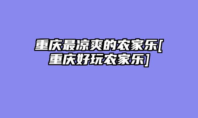重庆最凉爽的农家乐[重庆好玩农家乐]