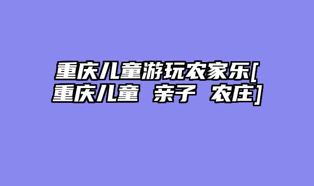 重庆儿童游玩农家乐[重庆儿童 亲子 农庄]