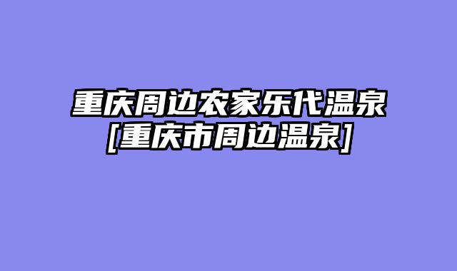 重庆周边农家乐代温泉[重庆市周边温泉]
