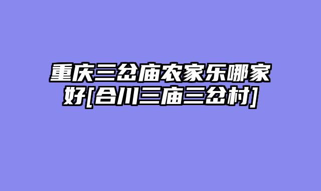 重庆三岔庙农家乐哪家好[合川三庙三岔村]