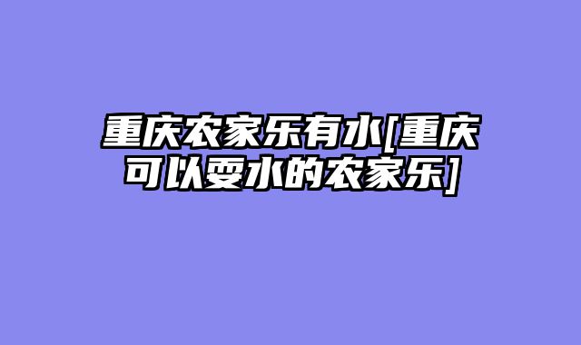 重庆农家乐有水[重庆可以耍水的农家乐]