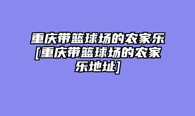 重庆带篮球场的农家乐[重庆带篮球场的农家乐地址]