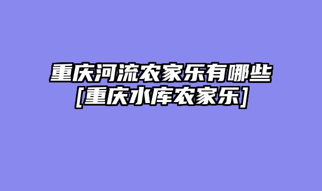 重庆河流农家乐有哪些[重庆水库农家乐]