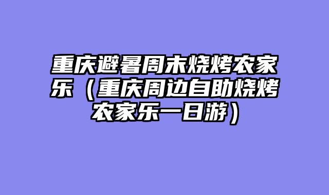 重庆避暑周末烧烤农家乐（重庆周边自助烧烤农家乐一日游）