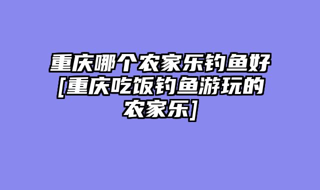 重庆哪个农家乐钓鱼好[重庆吃饭钓鱼游玩的农家乐]