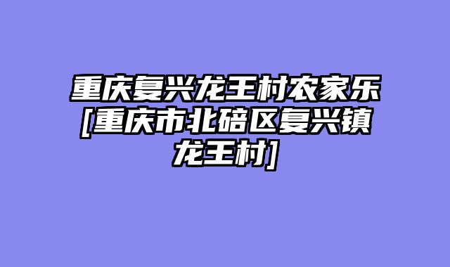 重庆复兴龙王村农家乐[重庆市北碚区复兴镇龙王村]