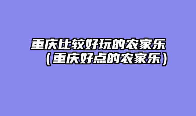 重庆比较好玩的农家乐（重庆好点的农家乐）
