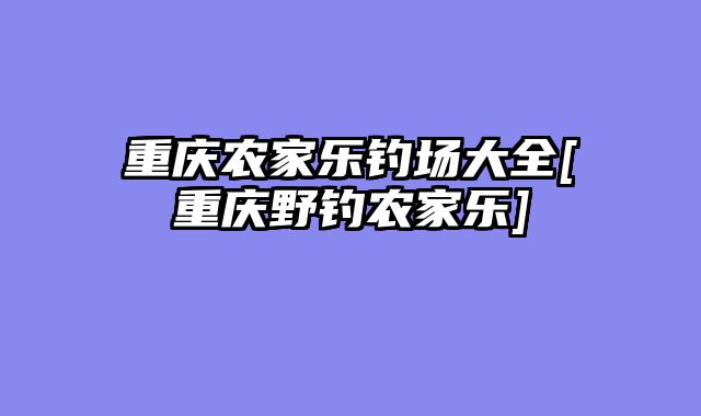 重庆农家乐钓场大全[重庆野钓农家乐]