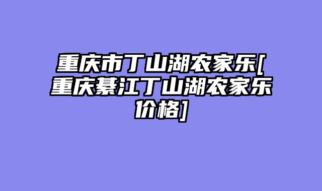 重庆市丁山湖农家乐[重庆綦江丁山湖农家乐价格]