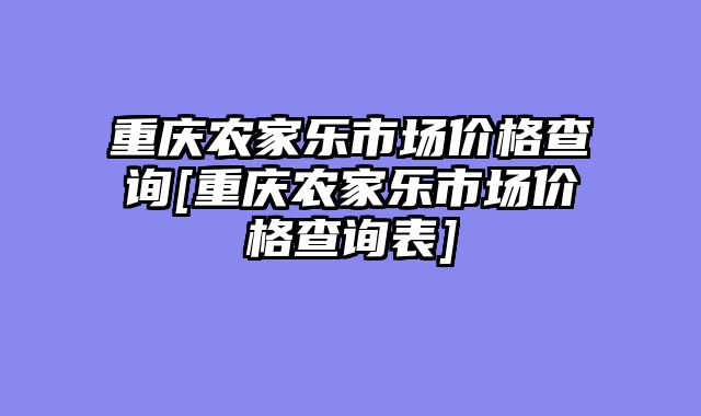 重庆农家乐市场价格查询[重庆农家乐市场价格查询表]