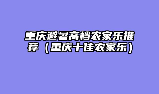 重庆避暑高档农家乐推荐（重庆十佳农家乐）