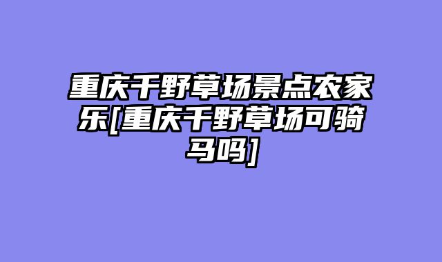 重庆千野草场景点农家乐[重庆千野草场可骑马吗]