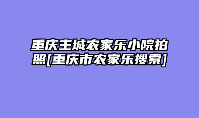 重庆主城农家乐小院拍照[重庆市农家乐搜索]