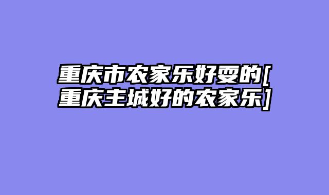 重庆市农家乐好耍的[重庆主城好的农家乐]