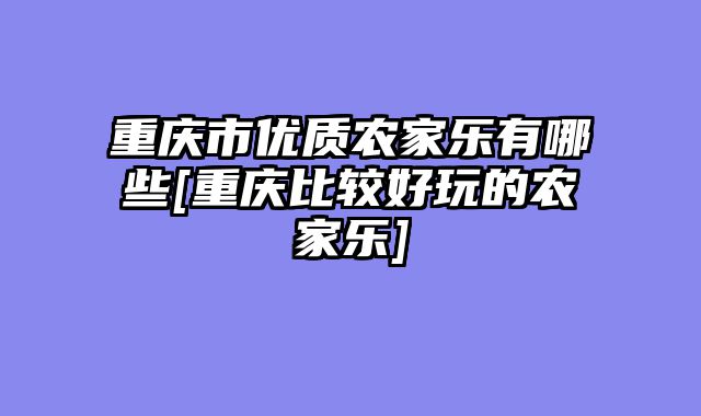 重庆市优质农家乐有哪些[重庆比较好玩的农家乐]