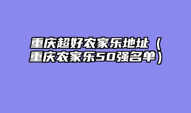 重庆超好农家乐地址（重庆农家乐50强名单）