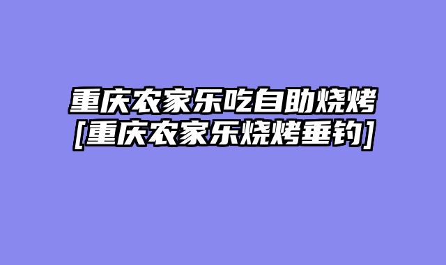 重庆农家乐吃自助烧烤[重庆农家乐烧烤垂钓]