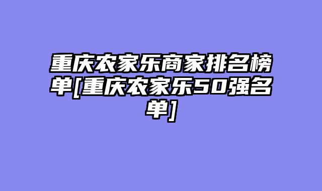 重庆农家乐商家排名榜单[重庆农家乐50强名单]