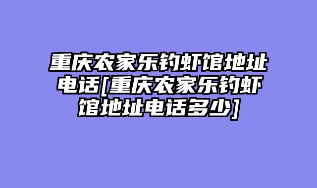 重庆农家乐钓虾馆地址电话[重庆农家乐钓虾馆地址电话多少]
