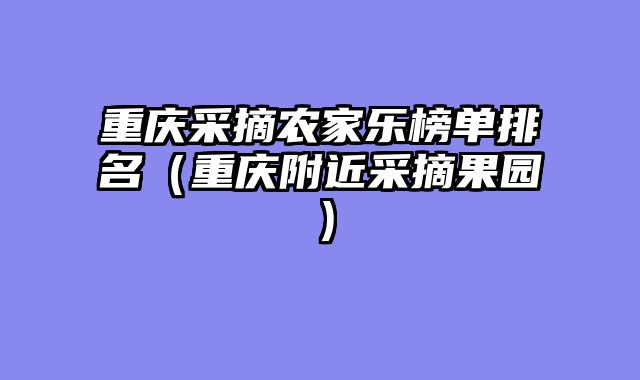 重庆采摘农家乐榜单排名（重庆附近采摘果园）