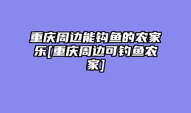 重庆周边能钩鱼的农家乐[重庆周边可钓鱼农家]