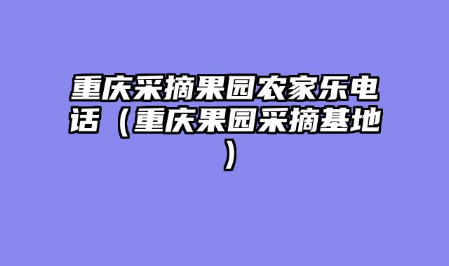重庆采摘果园农家乐电话（重庆果园采摘基地）