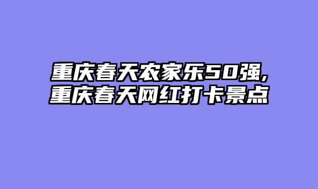 重庆春天农家乐50强,重庆春天网红打卡景点