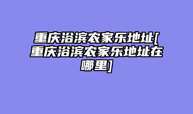 重庆浴滨农家乐地址[重庆浴滨农家乐地址在哪里]