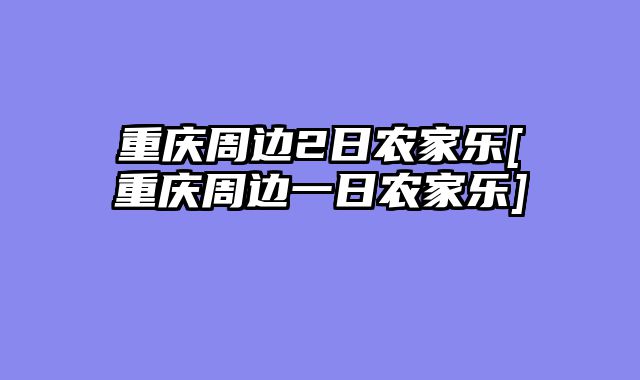 重庆周边2日农家乐[重庆周边一日农家乐]