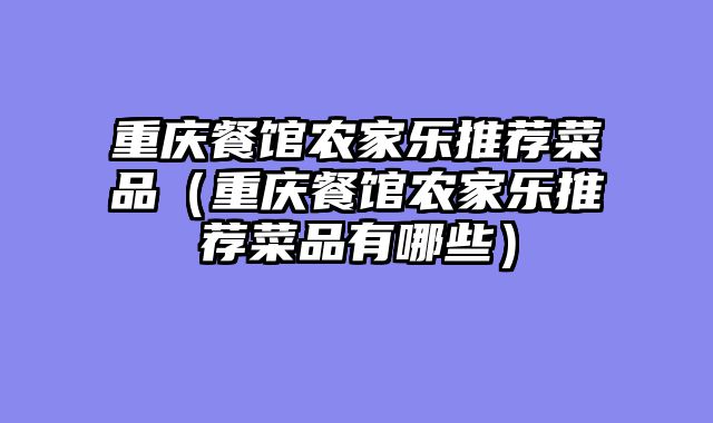 重庆餐馆农家乐推荐菜品（重庆餐馆农家乐推荐菜品有哪些）