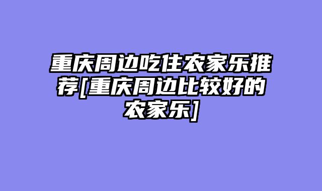 重庆周边吃住农家乐推荐[重庆周边比较好的农家乐]
