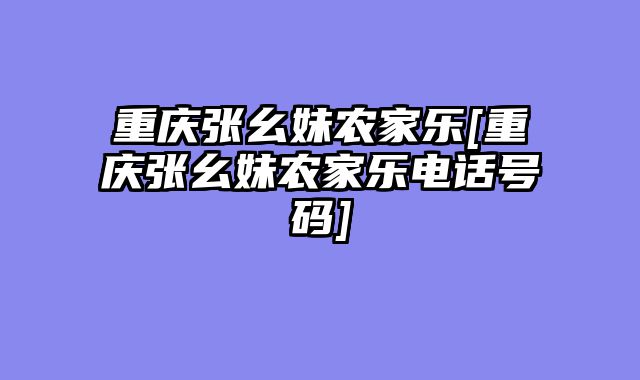 重庆张幺妹农家乐[重庆张幺妹农家乐电话号码]