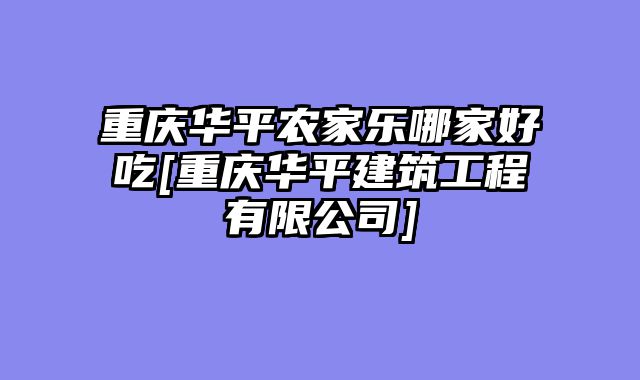 重庆华平农家乐哪家好吃[重庆华平建筑工程有限公司]