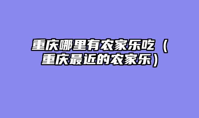 重庆哪里有农家乐吃（重庆最近的农家乐）