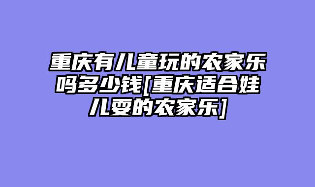 重庆有儿童玩的农家乐吗多少钱[重庆适合娃儿耍的农家乐]