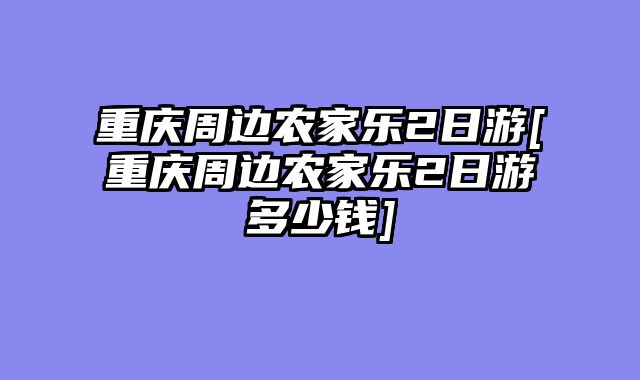 重庆周边农家乐2日游[重庆周边农家乐2日游多少钱]